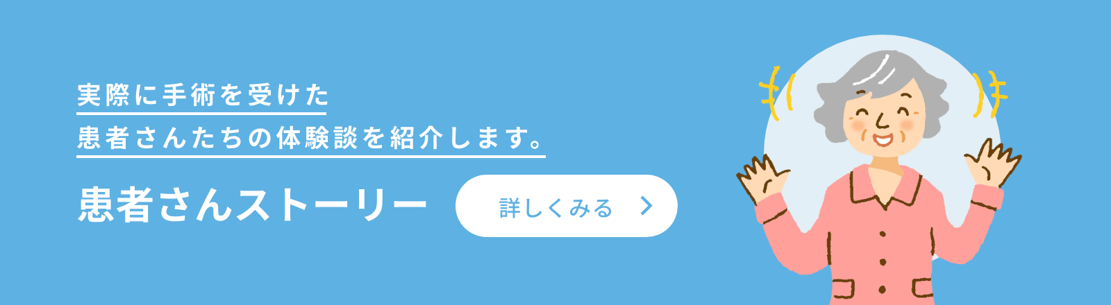 実際に手術を受けた患者さんたちの体験談を紹介します。患者さんストーリー　詳しくみる